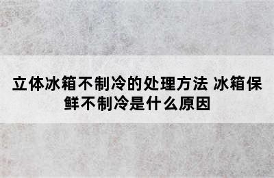 立体冰箱不制冷的处理方法 冰箱保鲜不制冷是什么原因